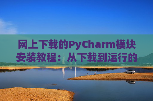 网上下载的PyCharm模块安装教程：从下载到运行的全流程